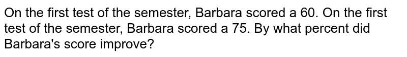 On the first test of the semester, Barbara scored a 60. On the first test of the semester, Barbara scored a 75. By what percent did Barbara's score improve?