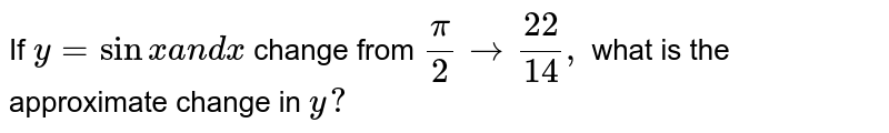 If y=sin x and x change from (pi)/(2)to(22)/(14), what is the approximate change in y?