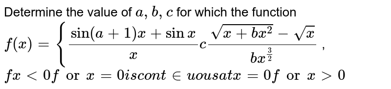 Determine the value of `a ,b ,c`
for which the function
`f(x)={(sin(a+1)x+sinx)/x c(sqrt(x+b x^2)-sqrt(x))/(b x^(3/2))`
, `fx<0forx=0i scon t inuou sa tx=0forx >0`