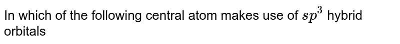 In which of the following central atom makes use of sp^(3) hybrid orbitals