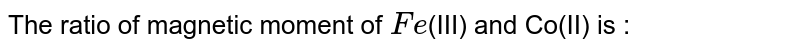 The ratio of magnetic moment of `Fe`(III) and Co(II) is :