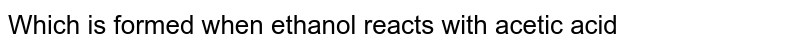 Which is formed when ethanol reacts with acetic acid