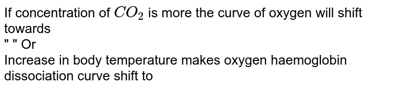 If concentration of CO_(2) is more the curve of oxygen will shift towards " " Or Increase in body temperature makes oxygen haemoglobin dissociation curve shift to