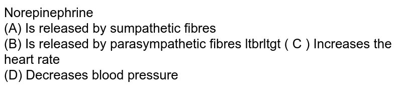 Norepinephrine (A) Is released by sumpathetic fibres (B) Is released by parasympathetic fibres ltbrltgt ( C ) Increases the heart rate (D) Decreases blood pressure