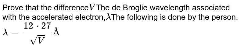 Prove that the difference V The de Broglie wavelength associated with the accelerated electron, lambda The following is done by the person. lambda=(12*27)/(sqrt(V))Å