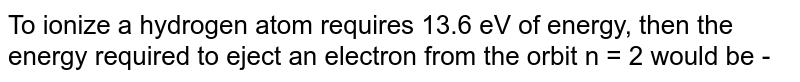 To ionize a hydrogen atom requires 13.6 eV of energy, then the energy required to eject an electron from the orbit n = 2 would be -