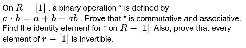On `R-[1]`
, a binary operation * is defined by `a*b=a+b-a b`
. Prove that * is commutative and associative. Find the identity
  element for * on `R-[1]dot`
Also, prove that every element of `r-[1]`
is invertible.