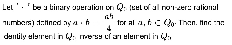 Let `'*'`
be a binary operation on `Q_0`
(set of all non-zero rational numbers) defined by `a*b=(a b)/4`
for all `a , b in  Q_0dot`
Then, find the
identity element in `Q_0`

inverse of an element in `Q_0dot`