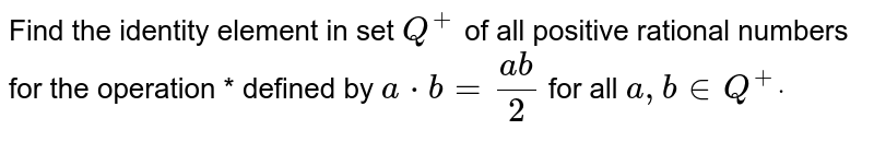 Find the identity element in set `Q^+`
of all positive rational numbers for the operation * defined by `a*b=(a b)/2`
for all `a , b in  Q^+dot`