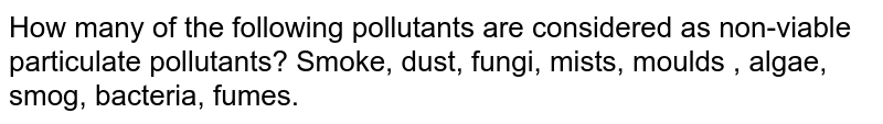 How many of the following pollutants are considered as non-viable particulate pollutants? Smoke, dust, fungi, mists, moulds , algae, smog, bacteria, fumes.
