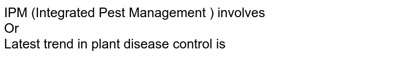 IPM (Integrated Pest Management ) involves Or Latest trend in plant disease control is
