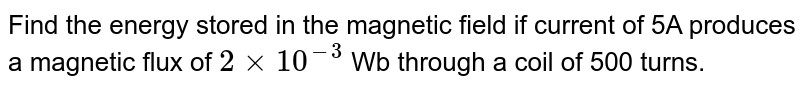 Find the energy stored in the magnetic field if current of 5A produces a magnetic flux of 2xx10^(-3) Wb through a coil of 500 turns.