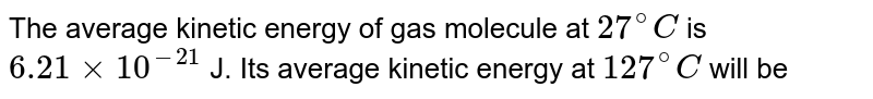 The average kinetic energy of gas molecule at 27^(@)C is 6.21xx10^(-21) J. Its average kinetic energy at 127^(@)C will be