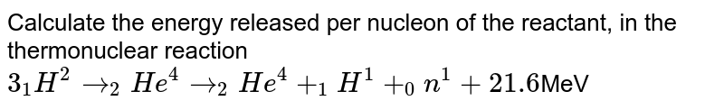 Calculate the energy released per nucleon of the reactant, in the thermonuclear reaction <br> `3_(1)H^(2) to _(2)He^(4)to_(2)He^(4)+_(1)H^(1)+_(0)n^(1)+21.6`MeV