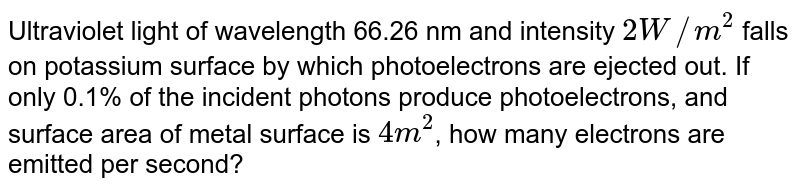 Ultraviolet light of wavelength 66.26 nm and intensity 2 W//m^(2) falls on potassium surface by which photoelectrons are ejected out. If only 0.1% of the incident photons produce photoelectrons, and surface area of metal surface is 4 m^(2) , how many electrons are emitted per second?