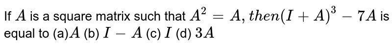  If `A`
is a square matrix such that `A^2=A ,t h e n(I+A)^3-7A`
is equal to
(a)`A`
 (b) `I-A`
 (c) `I`
 (d) `3A`