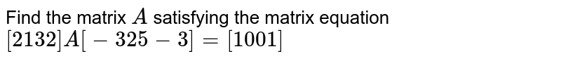 Find the matrix `A`
satisfying the matrix equation 
`[2 1 3 2]A[-3 2 5-3]=[1 0 0 1]`