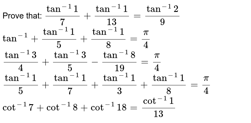 Prove that:
 `tan^(-1)1/7+tan^(-1)1/(13)=tan^(-1)2/9`

 `tan^(-1)+tan^(-1)1/5+tan^(-1)1/8=pi/4`

 `tan^(-1)3/4+tan^(-1)3/5-tan^(-1)8/(19)=pi/4`

 `tan^(-1)1/5+tan^(-1)1/7+tan^(-1)1/3+tan^(-1)1/8=pi/4`

 `cot^(-1)7+cot^(-1)8+cot^(-1)18=cot^(-1)1/(13)`