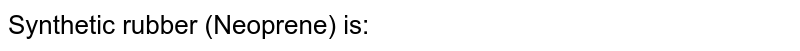 Synthetic rubber (Neoprene) is: