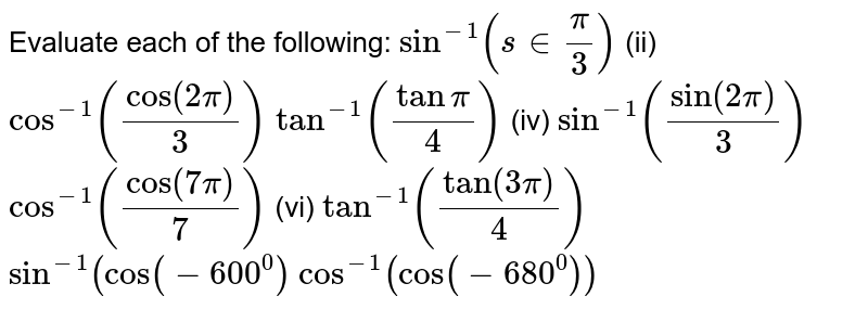 Evaluate each of the following:
`sin^(-1)(s inpi/3)`
 (ii) `cos^(-1)(cos(2pi)/3)`

`tan^(-1)(tanpi/4)`
 (iv) `sin^(-1)(sin(2pi)/3)`

`cos^(-1)(cos(7pi)/7)`
 (vi) `tan^(-1)(tan(3pi)/4)`

 `sin^(-1)(cos(-600^0)`

 `cos^(-1)(cos(-680^0))`