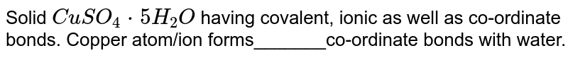 Solid CuSO_(4)*5H_(2)O having covalent, ionic as well as co-ordinate bonds. Copper atom/ion forms_______co-ordinate bonds with water.
