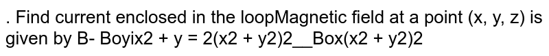 . Find current enclosed in the loopMagnetic field at a point (x, y, z) is given by B- Boyix2 + y = 2(x2 + y2)2__Box(x2 + y2)2