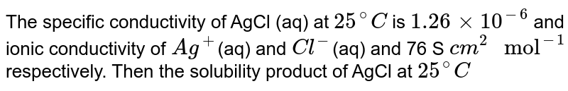 The specific conductivity of AgCl (aq) at `25^(@)C` is `1.26 xx 10^(-6)` and ionic conductivity of `Ag^(+)`(aq) and `Cl^(-)`(aq) and 76 S `cm^(2) " mol"^(-1)`  respectively. Then the solubility product of AgCl at `25^(@)C`