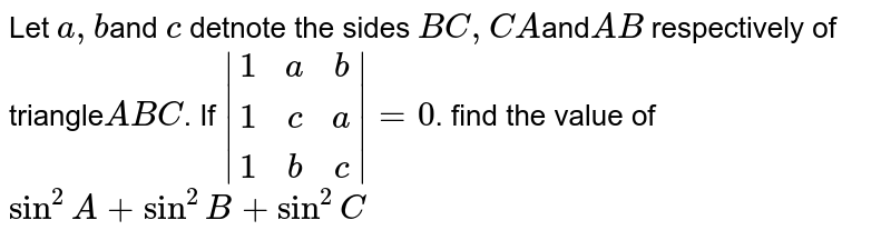  Let `a , b`and `c`
detnote the sides `BC,CA `and`AB`
respectively of triangle` ABC`.
If `|[1,a, b],[1,c, a],[1,b ,c]|=0`. find the value of `sin^2A+sin^2B+sin^2C`