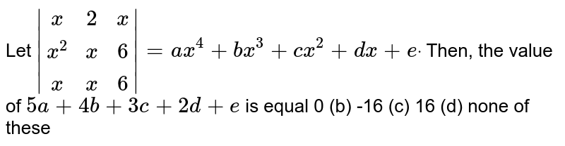 Let `|(x,2,x),(x^2,x,6),(x,x,6)|=a x^4+b x^3+c x^2+dx+edot`
Then, the value of `5a+4b+3c+2d+e`
is equal
0 (b) -16
  (c) 16 (d)
  none of these