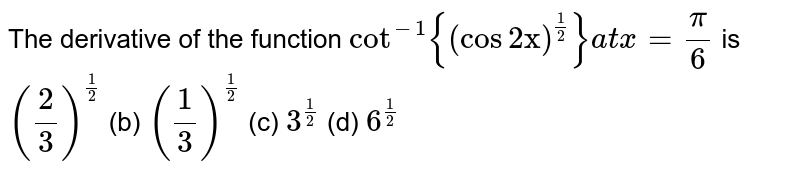 The derivative of the function cot^(-1){(cos2x)^((1)/(2))} at x=(pi)/(6) is ((2)/(3))^((1)/(2))(b)((1)/(3))^((1)/(2))(c)3^((1)/(2))(d)6^((1)/(2))