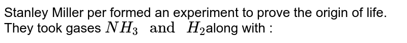 Stanley Miller per formed an experiment to prove the origin of life. They took gases NH_(3)" and "H_(2) along with :