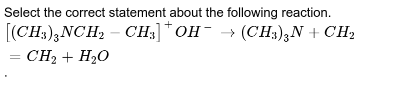 Select the correct  statement about the  following  reaction. <br> `[(CH_(3))_(3)NCH_(2) - CH_(3)]^(+)OH^(-) to (CH_(3))_(3)N + CH_(2) = CH_(2) + H_(2)O` .