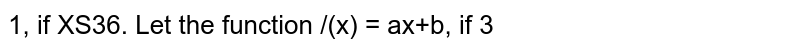  Let the function `f(x) = {1,if x<=3 and ax+b, if 3 < x < 5 and 7, if 5 le x` be continuous find the value of  `a and b`
                
                