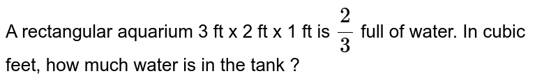 A rectangular aquarium 3 ft x 2 ft x 1 ft is 2/3 full of water. In cubic feet, how much water is in the tank ?