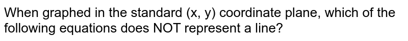 When graphed in the standard (x, y) coordinate plane, which of the following equations does NOT represent a line?