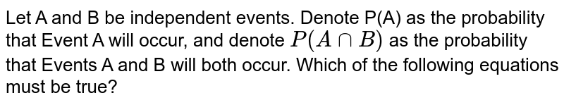 Let A and B be independent events. Denote P(A) as the probability that Event A will occur, and denote P(A nn B) as the probability that Events A and B will both occur. Which of the following equations must be true?