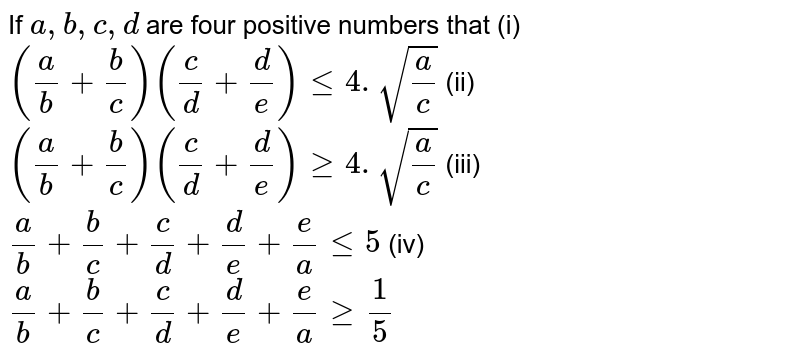 If a,b,c,d are four positive numbers that (i)((a)/(b)+(b)/(c))((c)/(d)+(d)/(e)) =4.sqrt((a)/(c))(iii)(a)/(b)+(b)/(c)+(c)/(d)+(d)/(e)+(e)/(a) =(1)/(5)