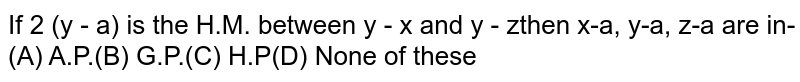  If ` 2 (y - a) ` is the ` H.M.` between ` y - x  and y - z  ` then ` x-a, y-a, z-a` are in
(i) A.P
(ii) G.P
(iii) H.P
(iv) none of these