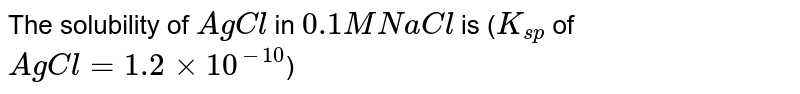The solubility of `AgCl` in `0.1 M NaCl` is (`K_(sp)` of `AgCl = 1.2 xx 10^(-10)`)