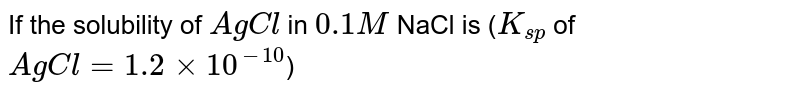 If the solubility of `AgCl` in `0.1 M`  NaCl is (`K_(sp)` of `AgCl = 1.2 xx 10^(-10)`)