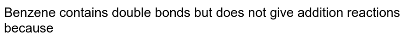 Benzene contains double bonds but does not give addition reactions because