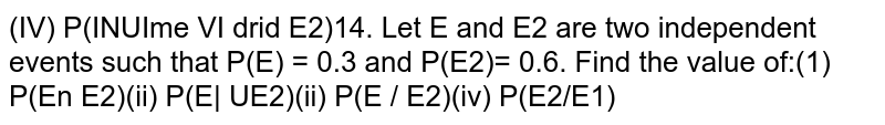 Let E1 and E2 are two independent events such that P(E1) = 0.3 and P(E2)= 0.6. Find the value of: (i) P(E1nn E2) (ii) P(E1 uu E2) (iii) P(E1//E2)(iv) P(E2//E1)