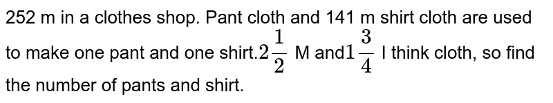 252 m in a clothes shop. Pant cloth and 141 m shirt cloth are used to make one pant and one shirt. 2 1/2 M and 1 3/4 I think cloth, so find the number of pants and shirt.