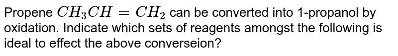 Propene CH_(3)CH=CH_(2) can be converted into 1-propanol by oxidation. Indicate which sets of reagents amongst the following is ideal to effect the above converseion?