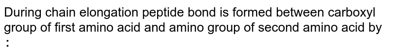 During chain elongation peptide bond is formed between carboxyl group of first amino acid and amino group of second amino acid by :