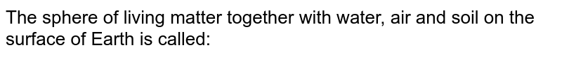 The sphere of living matter together with water, air and soil on the surface of Earth is called: