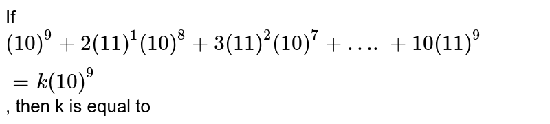 If `(10)^(9) + 2(11)^(1) (10)^(8) + 3(11)^(2) (10)^(7) + …. + 10(11)^(9) = k(10)^(9)`, then k is equal to 