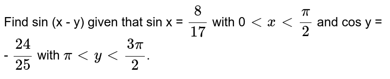 Find sin (x - y) given that sin x = `(8)/(17)` with 0`lt x lt (pi)/(2)` and cos y = - `(24)/(25)` with `pi lt y lt (3pi)/(2)`.