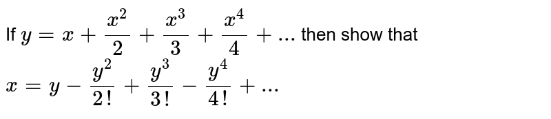 If y=x+x^(2)/2+x^(3)/3+x^(4)/4+... then show that x=y-y^(2)/(2!)+y^(3)/(3!)-y^(4)/(4!)+...
