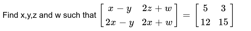 Find x,y,z and w such that [(x-y,2z+w),(2x-y,2x+w)]=[(5,3),(12,15)]
